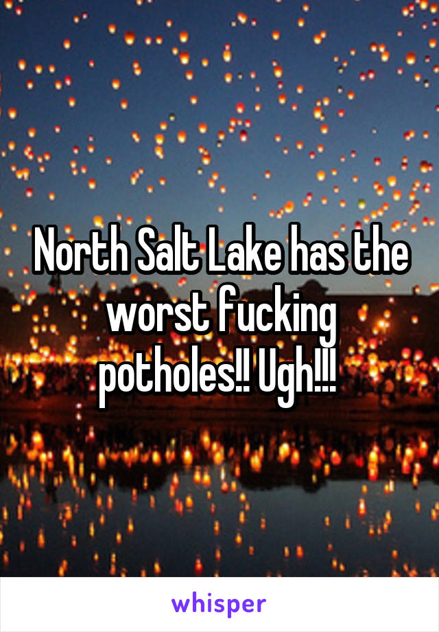 North Salt Lake has the worst fucking potholes!! Ugh!!! 