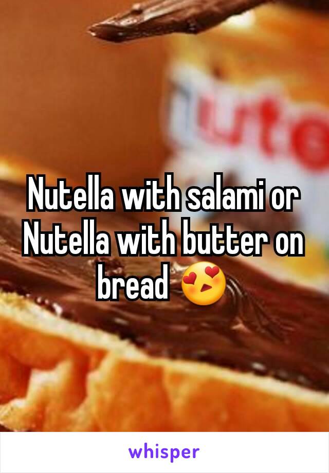 Nutella with salami or Nutella with butter on bread 😍