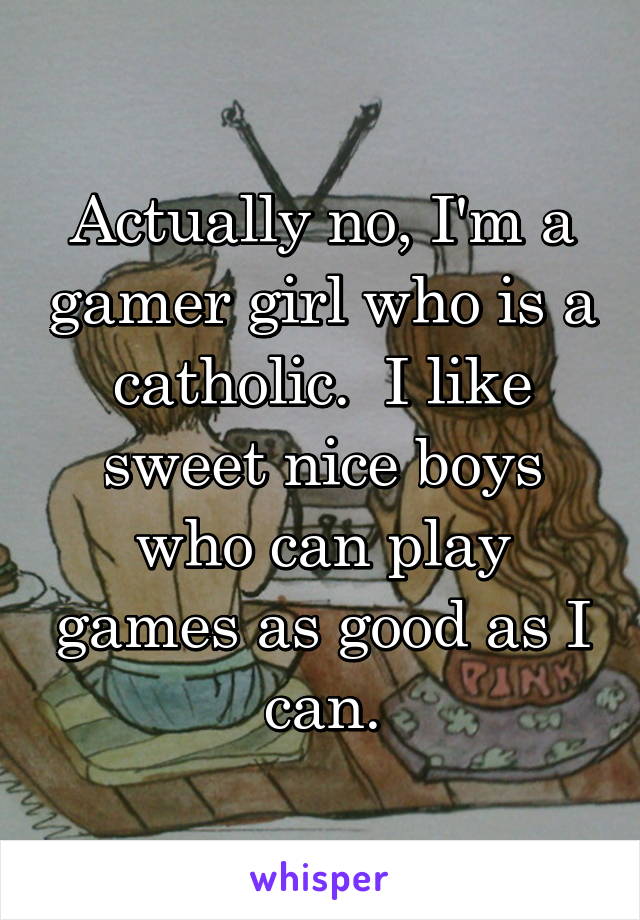 Actually no, I'm a gamer girl who is a catholic.  I like sweet nice boys who can play games as good as I can.