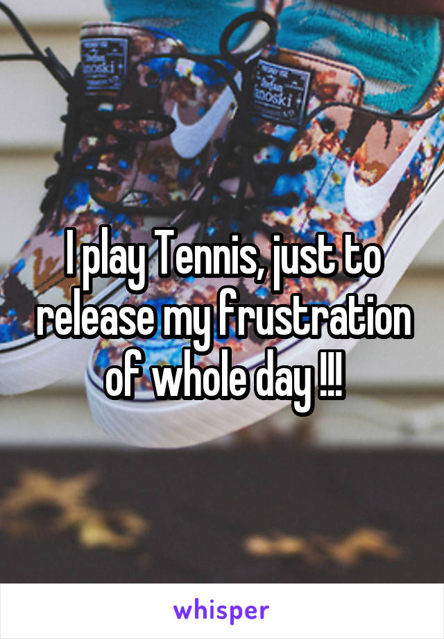 I play Tennis, just to release my frustration of whole day !!!