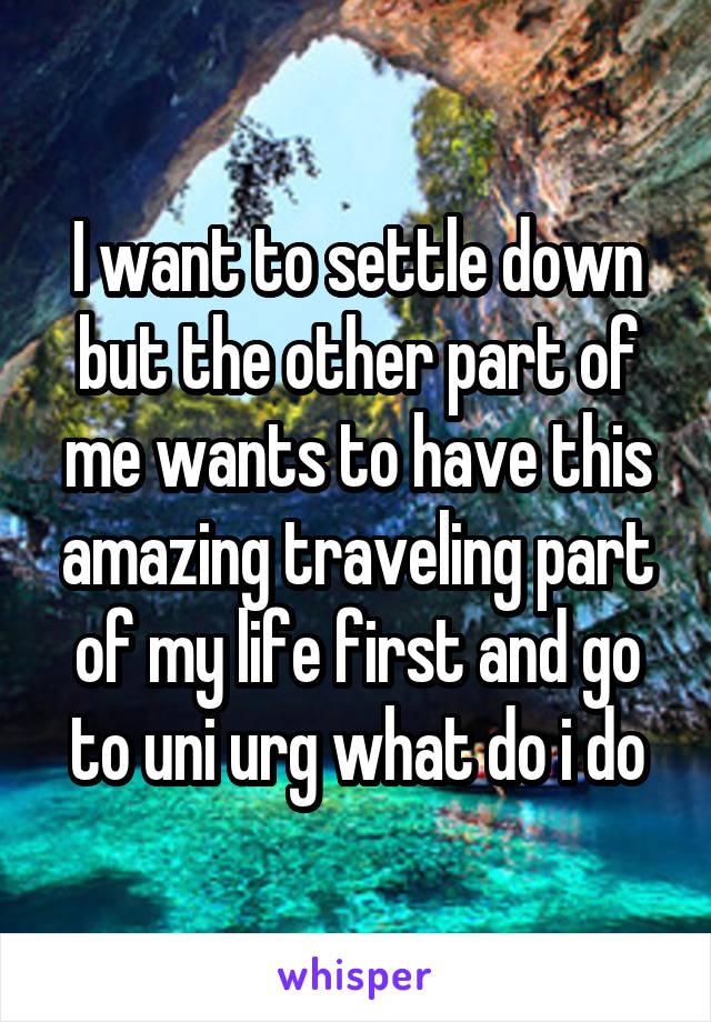 I want to settle down but the other part of me wants to have this amazing traveling part of my life first and go to uni urg what do i do