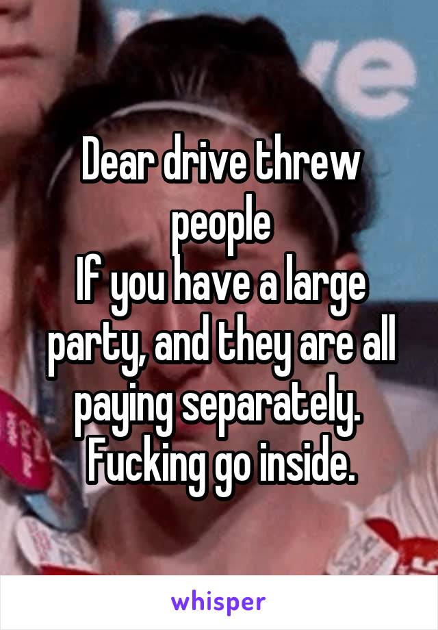 Dear drive threw people
If you have a large party, and they are all paying separately. 
Fucking go inside.