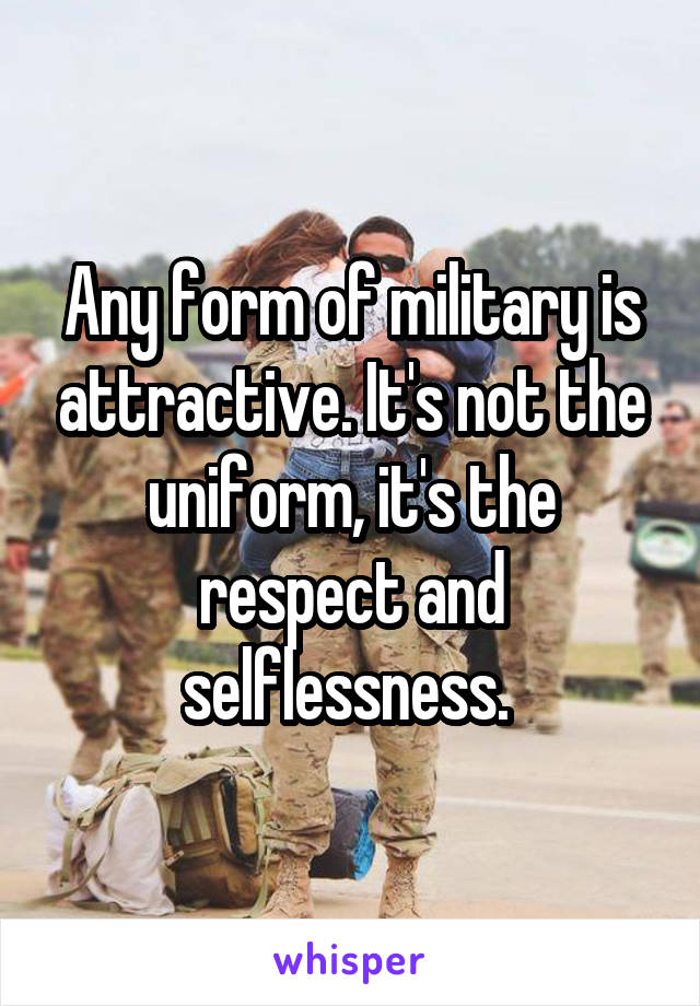 Any form of military is attractive. It's not the uniform, it's the respect and selflessness. 