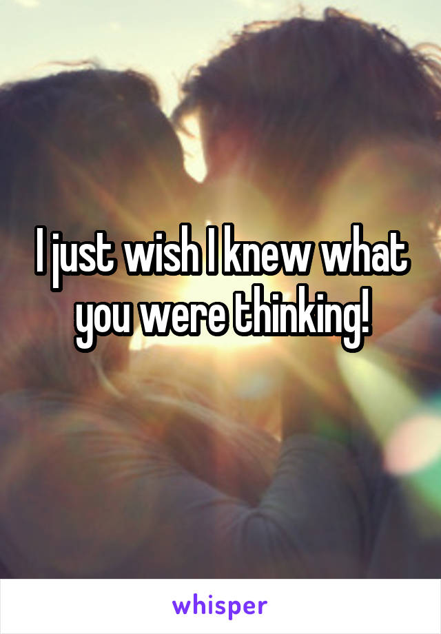 I just wish I knew what you were thinking!
