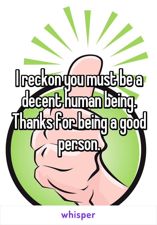 I reckon you must be a decent human being. Thanks for being a good person.