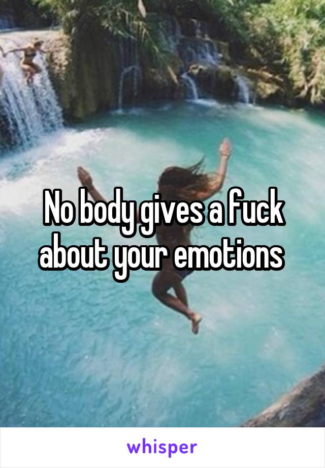 No body gives a fuck about your emotions 