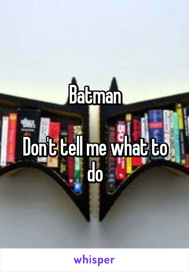 Batman

Don't tell me what to do