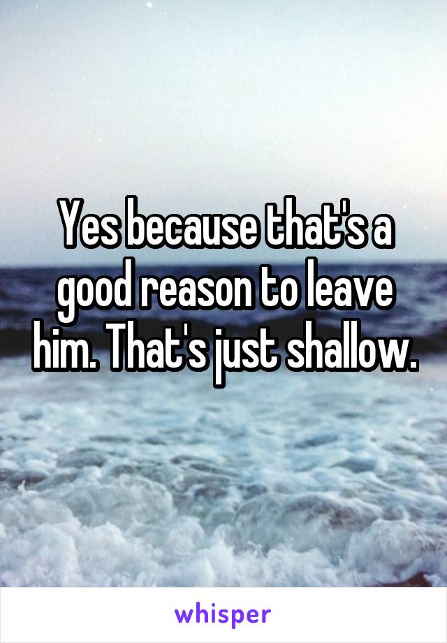 Yes because that's a good reason to leave him. That's just shallow. 