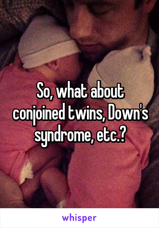 So, what about conjoined twins, Down's syndrome, etc.?