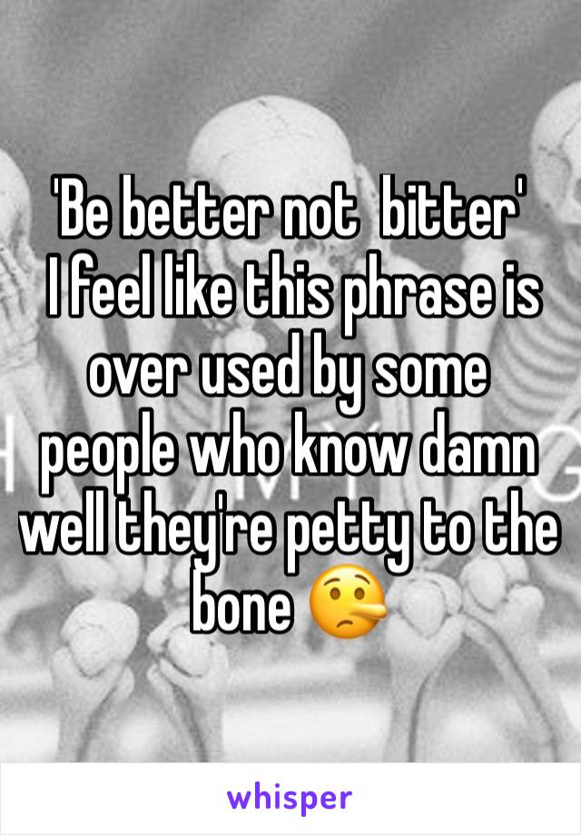 'Be better not  bitter'
 I feel like this phrase is over used by some people who know damn well they're petty to the bone 🤥