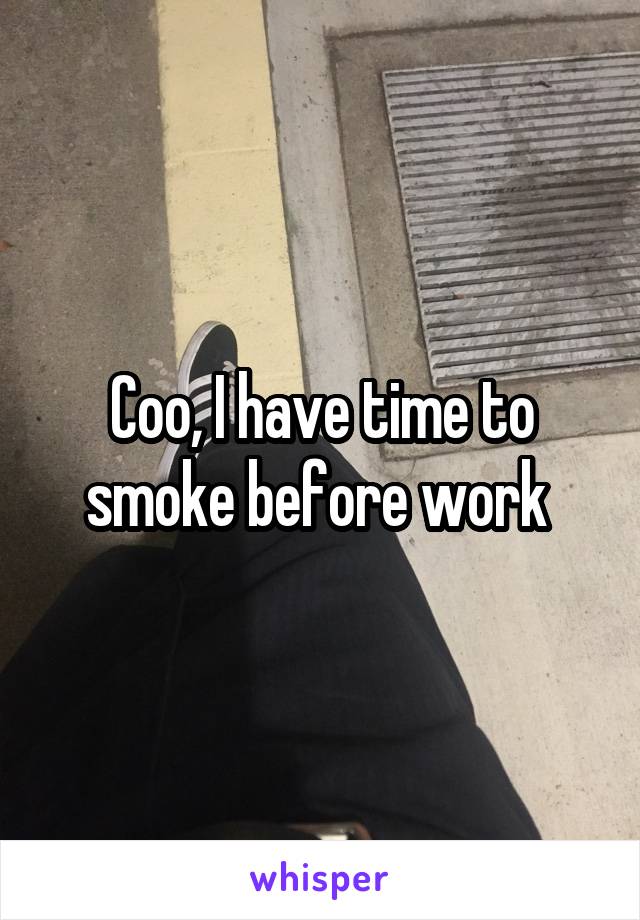 Coo, I have time to smoke before work 