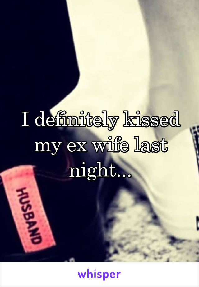 I definitely kissed my ex wife last night...