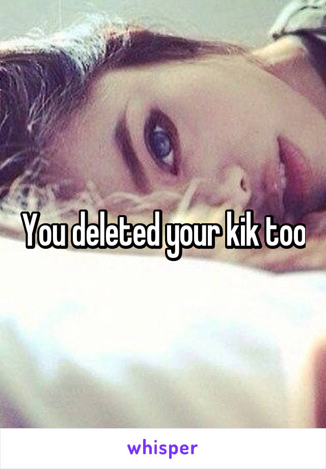 You deleted your kik too