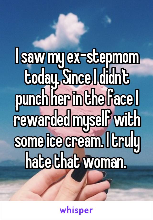 I saw my ex-stepmom today. Since I didn't punch her in the face I rewarded myself with some ice cream. I truly hate that woman. 
