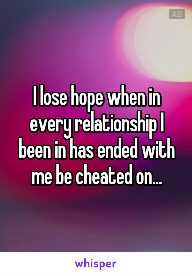 I lose hope when in every relationship I been in has ended with me be cheated on...