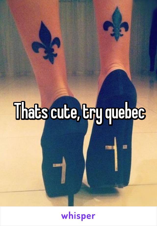 Thats cute, try quebec