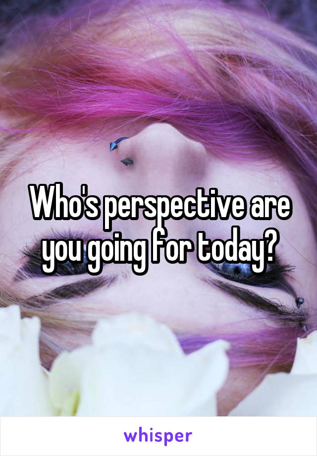 Who's perspective are you going for today?