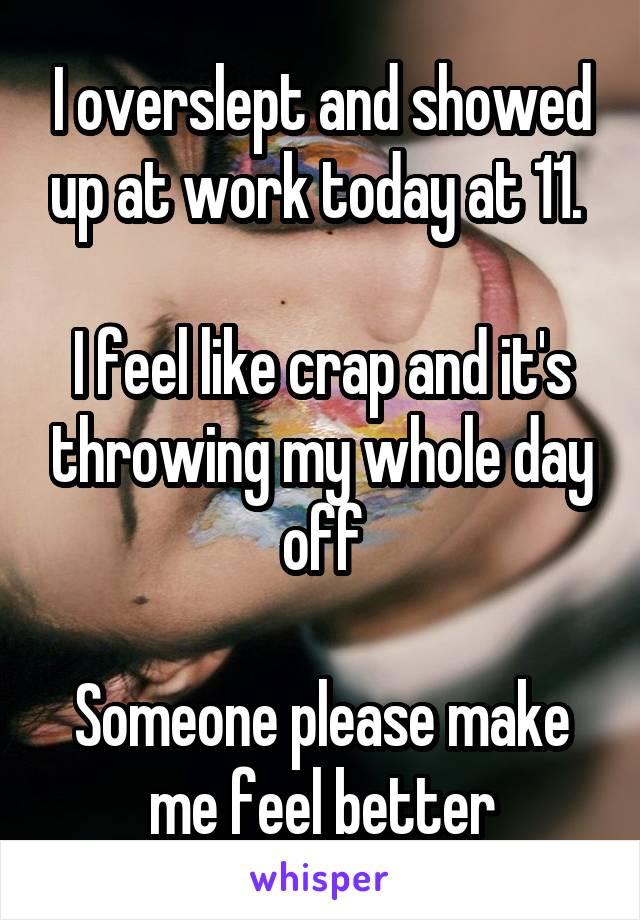 I overslept and showed up at work today at 11. 

I feel like crap and it's throwing my whole day off

Someone please make me feel better