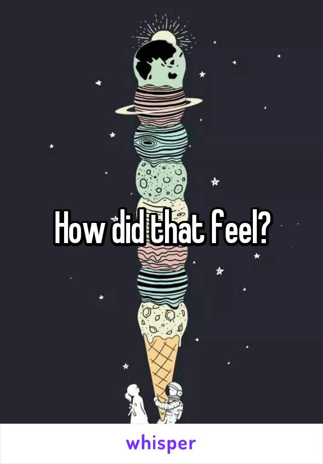 How did that feel?