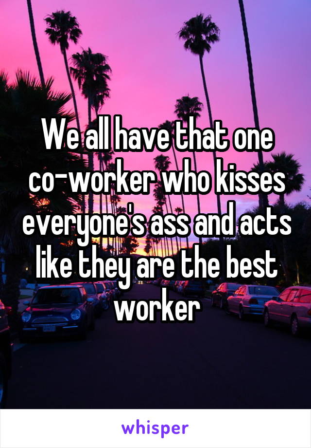 We all have that one co-worker who kisses everyone's ass and acts like they are the best worker