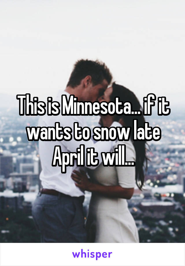 This is Minnesota... if it wants to snow late April it will...