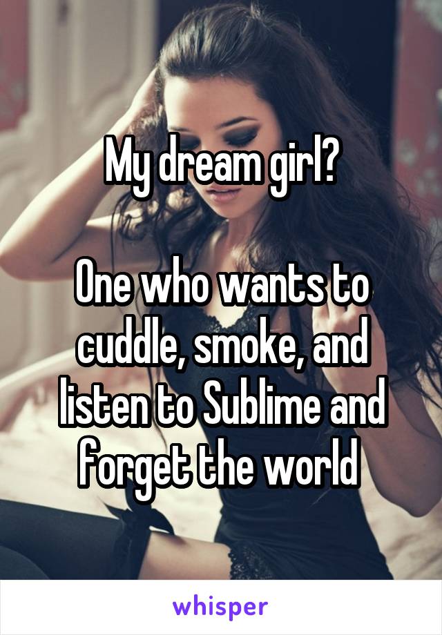 My dream girl?

One who wants to cuddle, smoke, and listen to Sublime and forget the world 