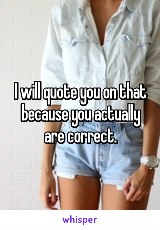 I will quote you on that because you actually are correct.