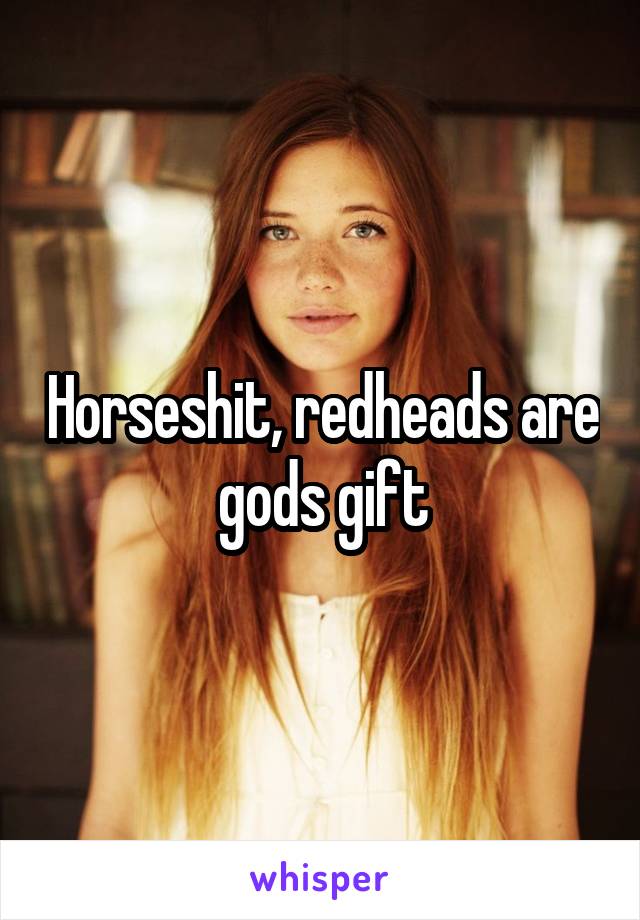 Horseshit, redheads are gods gift