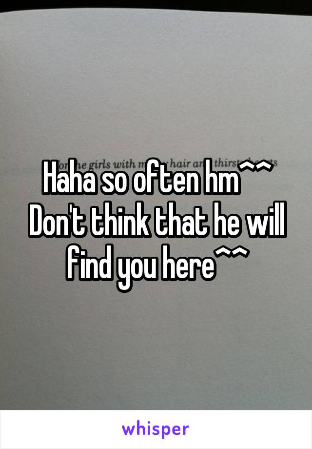 Haha so often hm^^
Don't think that he will find you here^^