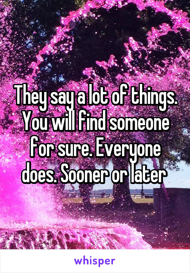 They say a lot of things. You will find someone for sure. Everyone does. Sooner or later 