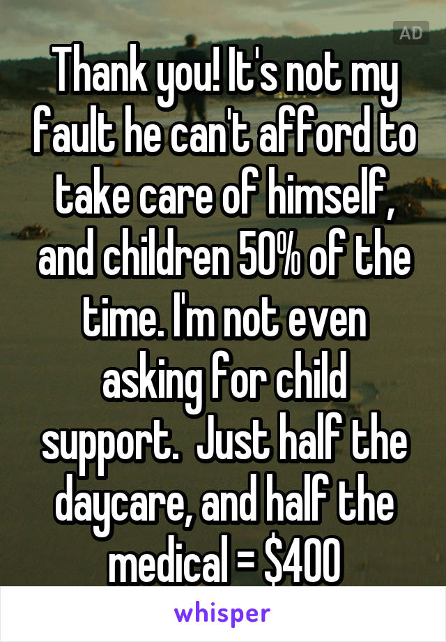 Thank you! It's not my fault he can't afford to take care of himself, and children 50% of the time. I'm not even asking for child support.  Just half the daycare, and half the medical = $400