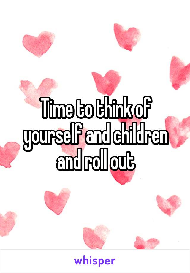 Time to think of yourself and children and roll out