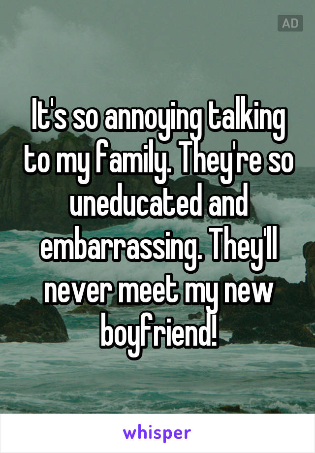 It's so annoying talking to my family. They're so uneducated and embarrassing. They'll never meet my new boyfriend!