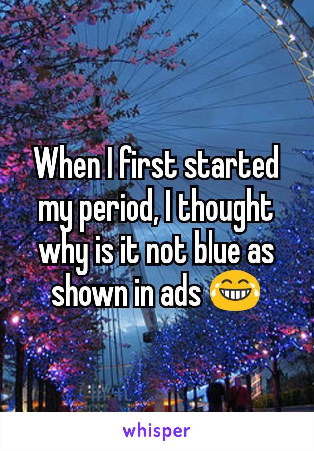 When I first started my period, I thought  why is it not blue as shown in ads 😂