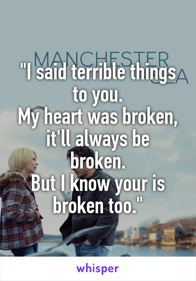 "I said terrible things to you.
My heart was broken,
it'll always be broken.
But I know your is broken too."