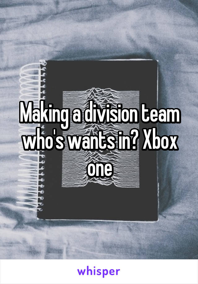 Making a division team who's wants in? Xbox one