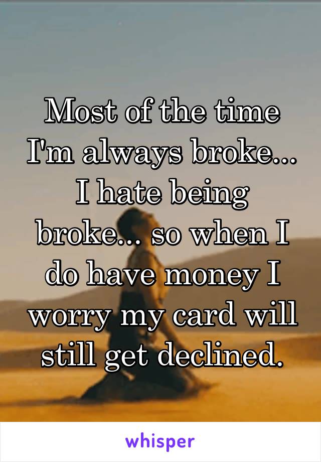 Most of the time I'm always broke... I hate being broke... so when I do have money I worry my card will still get declined.