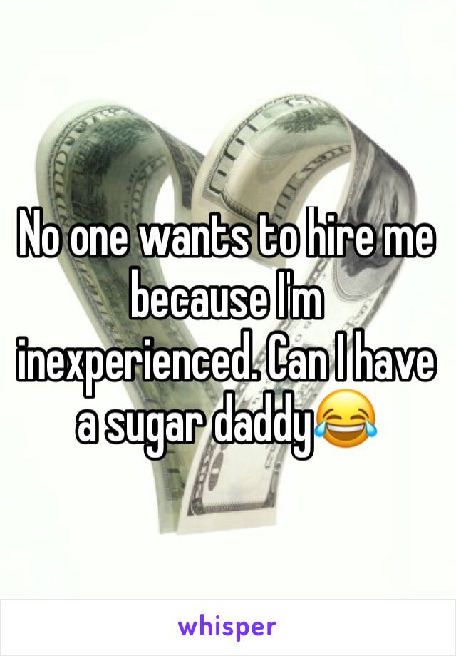 No one wants to hire me because I'm inexperienced. Can I have a sugar daddy😂 