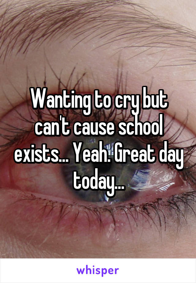 Wanting to cry but can't cause school exists... Yeah. Great day today...