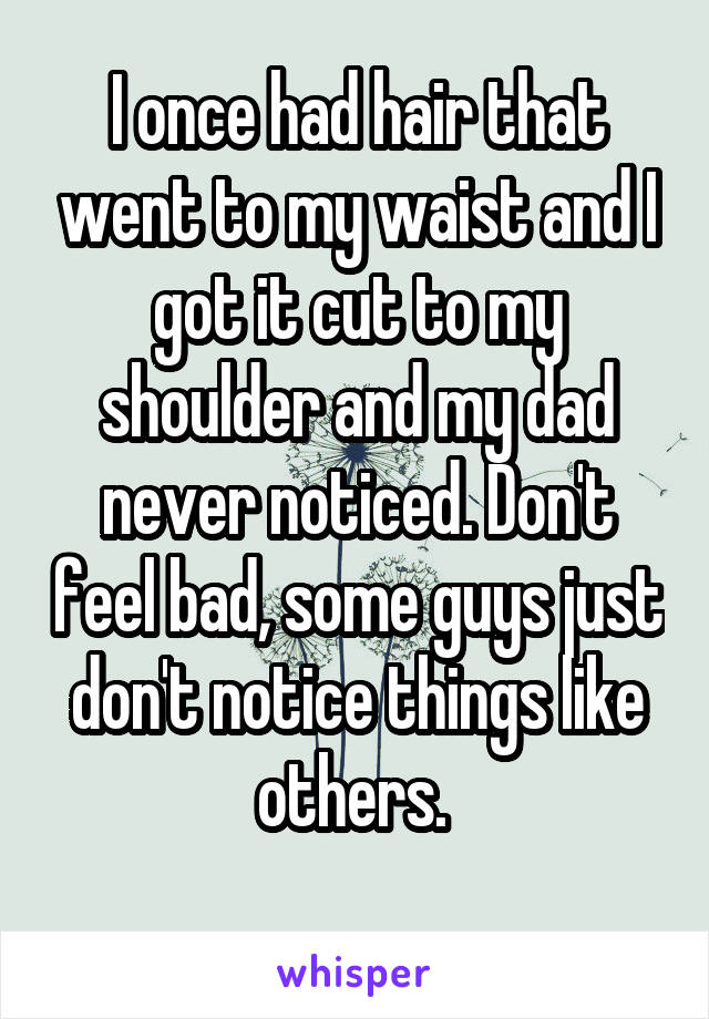 I once had hair that went to my waist and I got it cut to my shoulder and my dad never noticed. Don't feel bad, some guys just don't notice things like others. 
