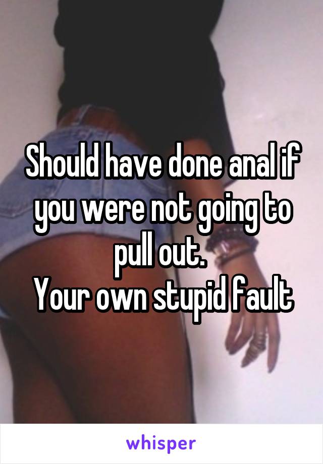 Should have done anal if you were not going to pull out. 
Your own stupid fault