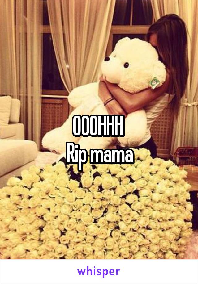 OOOHHH 
Rip mama