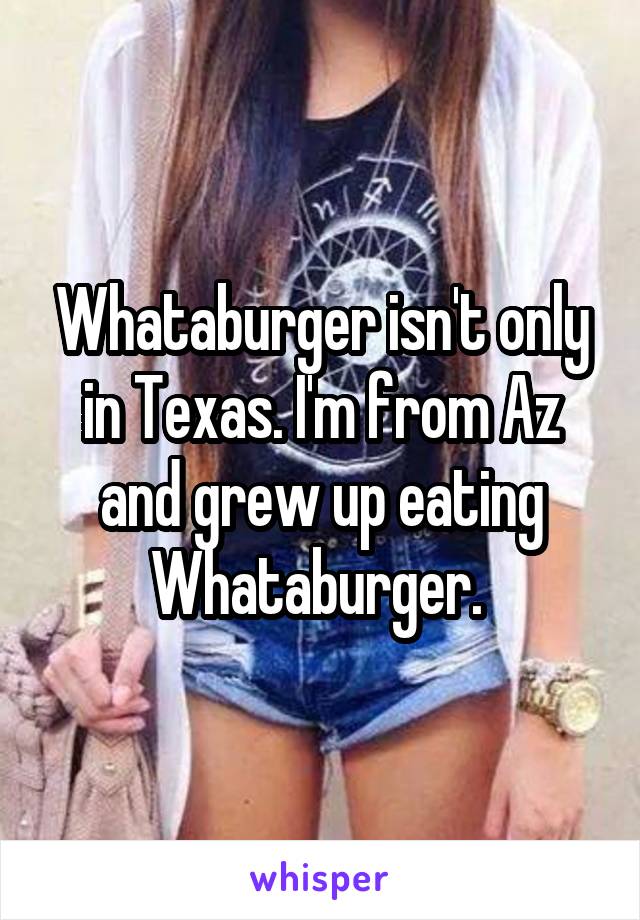 Whataburger isn't only in Texas. I'm from Az and grew up eating Whataburger. 