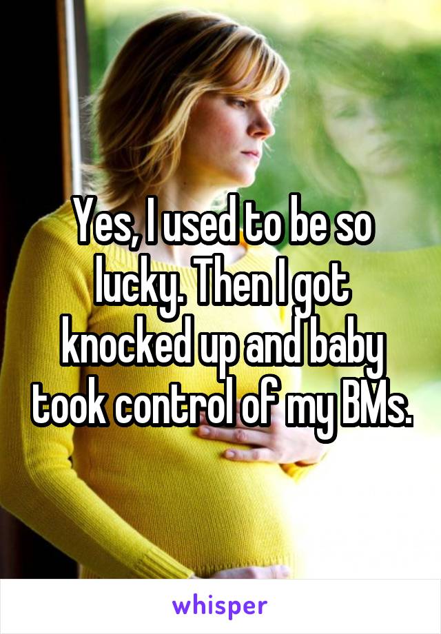 Yes, I used to be so lucky. Then I got knocked up and baby took control of my BMs.