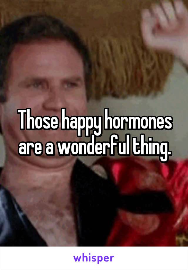 Those happy hormones are a wonderful thing.
