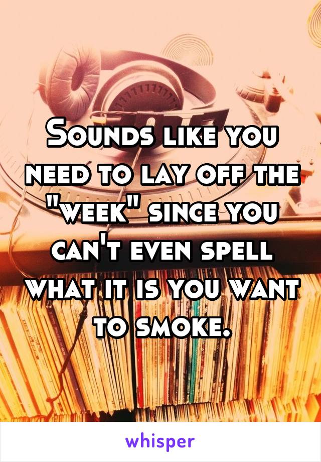 Sounds like you need to lay off the "week" since you can't even spell what it is you want to smoke.