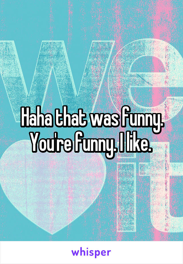 Haha that was funny. You're funny. I like. 