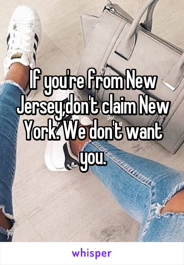 If you're from New Jersey,don't claim New York. We don't want you.
