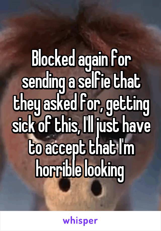 Blocked again for sending a selfie that they asked for, getting sick of this, I'll just have to accept that I'm horrible looking 