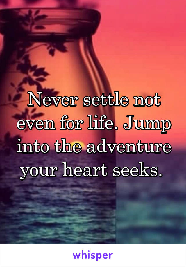 Never settle not even for life. Jump into the adventure your heart seeks. 